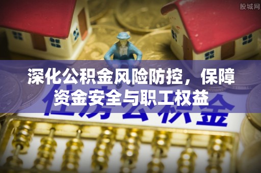 云霄深化公积金风险防控，保障资金安全与职工权益