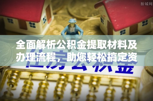 云霄全面解析公积金提取材料及办理流程，助您轻松搞定资金提取