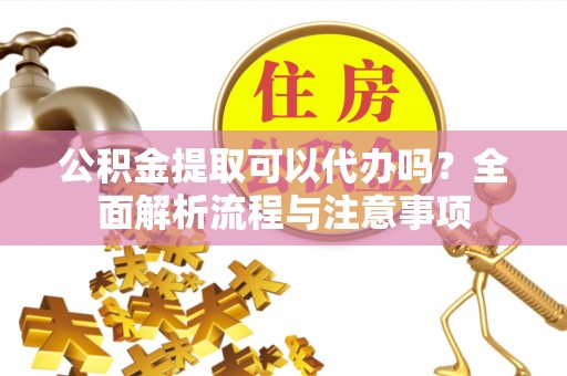 云霄公积金提取可以代办吗？全面解析流程与注意事项