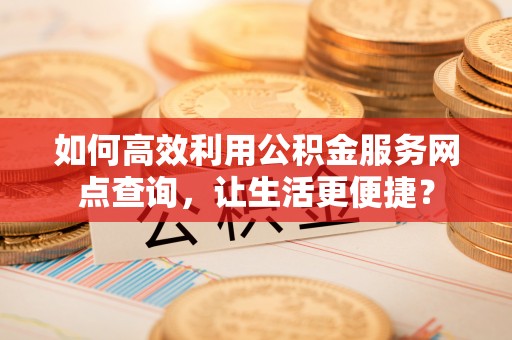 云霄如何高效利用公积金服务网点查询，让生活更便捷？