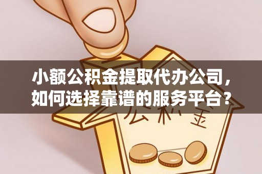 云霄小额公积金提取代办公司，如何选择靠谱的服务平台？