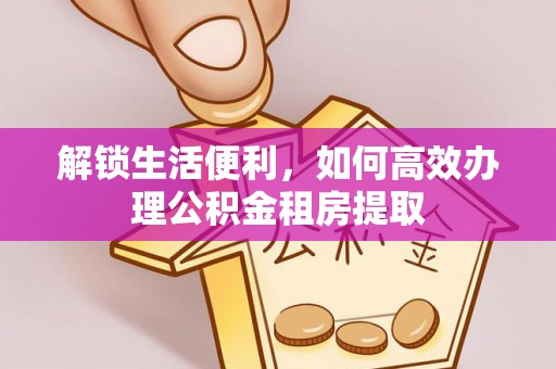 云霄解锁生活便利，如何高效办理公积金租房提取