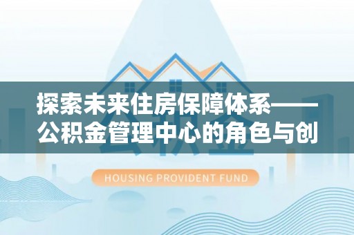云霄探索未来住房保障体系——公积金管理中心的角色与创新