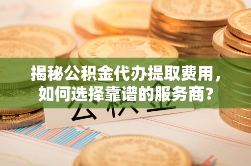 云霄揭秘公积金代办提取费用，如何选择靠谱的服务商？
