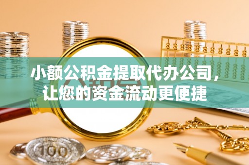 云霄小额公积金提取代办公司，让您的资金流动更便捷