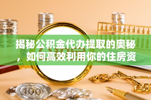 云霄揭秘公积金代办提取的奥秘，如何高效利用你的住房资金