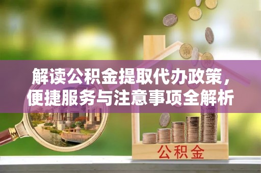 云霄解读公积金提取代办政策，便捷服务与注意事项全解析
