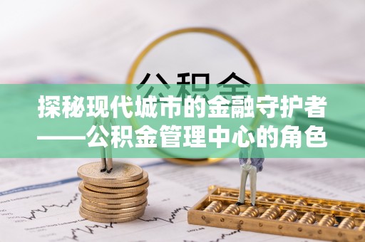 云霄探秘现代城市的金融守护者——公积金管理中心的角色与使命