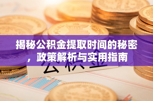 云霄揭秘公积金提取时间的秘密，政策解析与实用指南