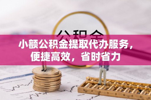 云霄小额公积金提取代办服务，便捷高效，省时省力
