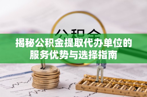 云霄揭秘公积金提取代办单位的服务优势与选择指南