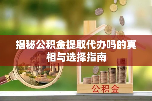 云霄揭秘公积金提取代办吗的真相与选择指南