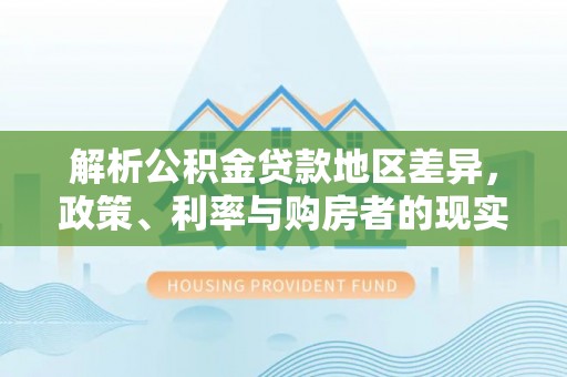 云霄解析公积金贷款地区差异，政策、利率与购房者的现实选择