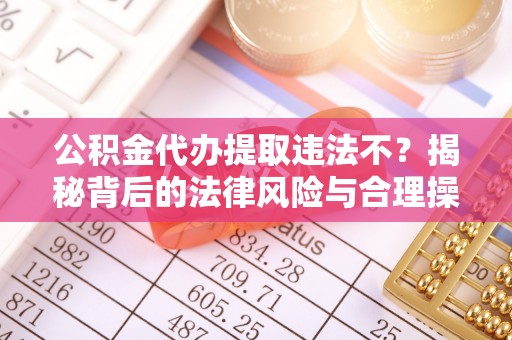 云霄公积金代办提取违法不？揭秘背后的法律风险与合理操作