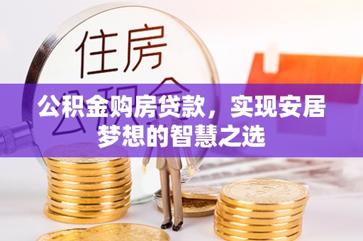 云霄公积金购房贷款，实现安居梦想的智慧之选