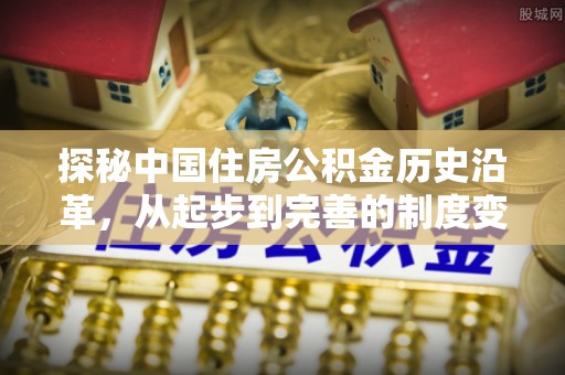 云霄探秘中国住房公积金历史沿革，从起步到完善的制度变迁