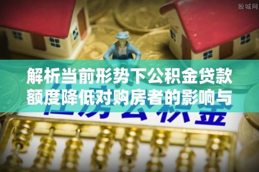 云霄解析当前形势下公积金贷款额度降低对购房者的影响与应对策略