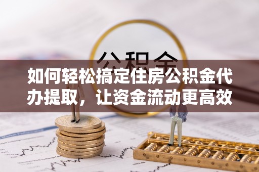 云霄如何轻松搞定住房公积金代办提取，让资金流动更高效