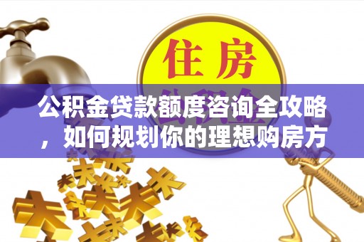 云霄公积金贷款额度咨询全攻略，如何规划你的理想购房方案