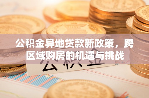 云霄公积金异地贷款新政策，跨区域购房的机遇与挑战