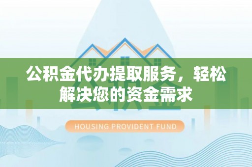 云霄公积金代办提取服务，轻松解决您的资金需求