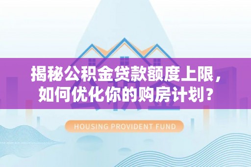 云霄揭秘公积金贷款额度上限，如何优化你的购房计划？