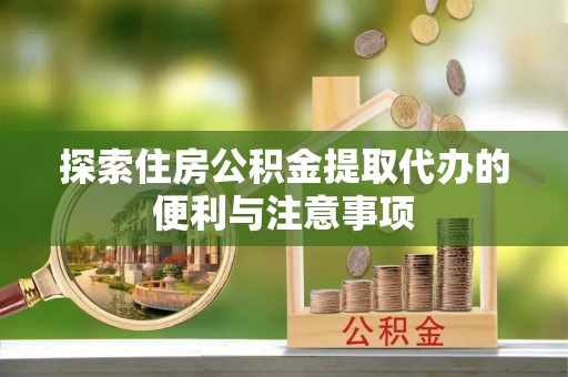 云霄探索住房公积金提取代办的便利与注意事项