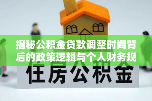 云霄揭秘公积金贷款调整时间背后的政策逻辑与个人财务规划