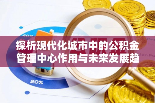 云霄探析现代化城市中的公积金管理中心作用与未来发展趋势