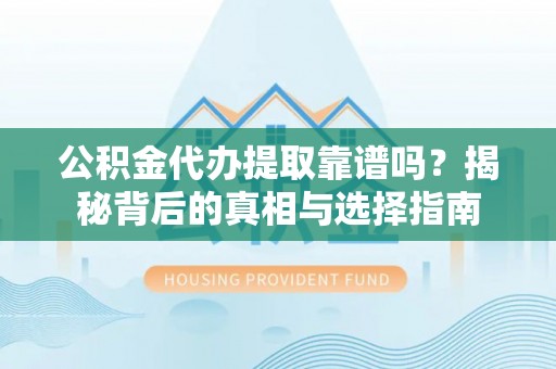 云霄公积金代办提取靠谱吗？揭秘背后的真相与选择指南