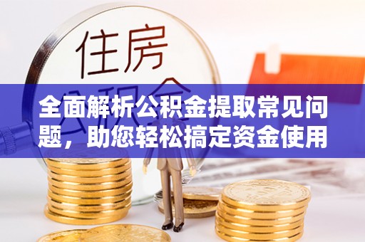 云霄全面解析公积金提取常见问题，助您轻松搞定资金使用