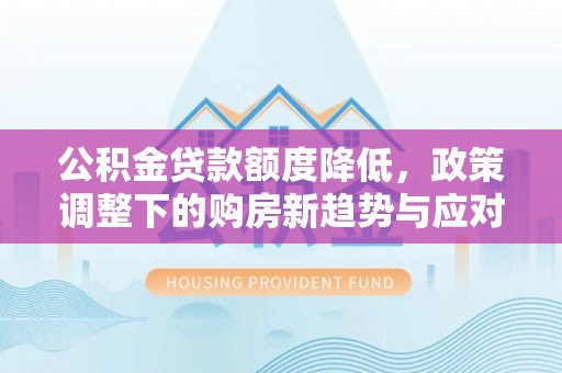 云霄公积金贷款额度降低，政策调整下的购房新趋势与应对策略