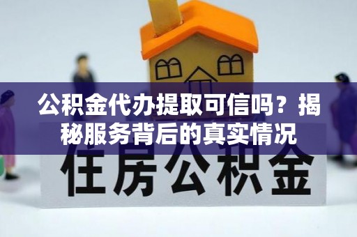 云霄公积金代办提取可信吗？揭秘服务背后的真实情况