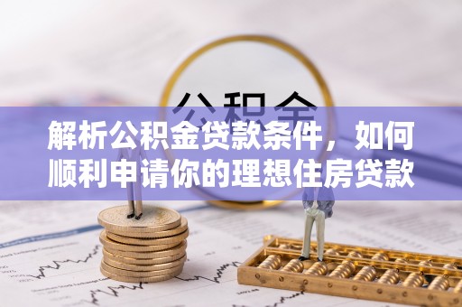 云霄解析公积金贷款条件，如何顺利申请你的理想住房贷款