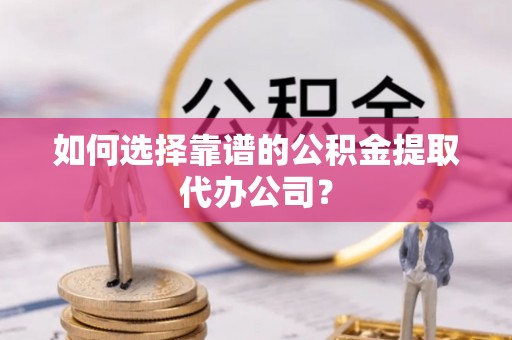 云霄如何选择靠谱的公积金提取代办公司？