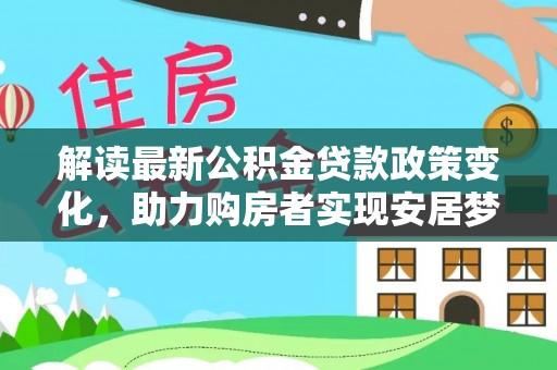 云霄解读最新公积金贷款政策变化，助力购房者实现安居梦想