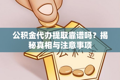 云霄公积金代办提取靠谱吗？揭秘真相与注意事项