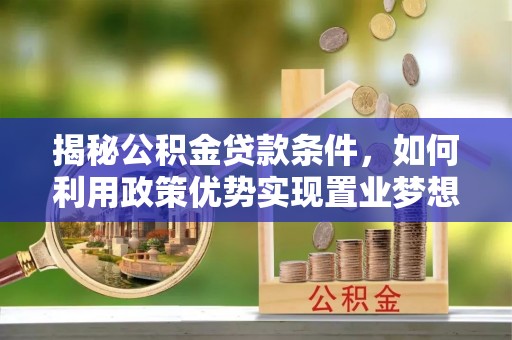 云霄揭秘公积金贷款条件，如何利用政策优势实现置业梦想
