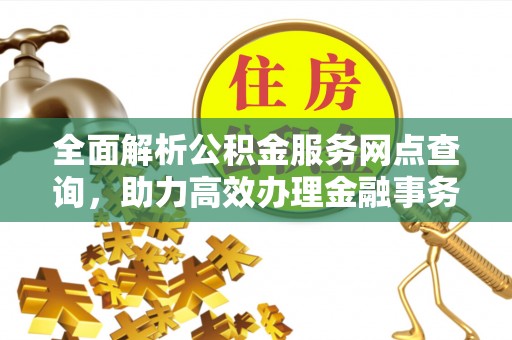 云霄全面解析公积金服务网点查询，助力高效办理金融事务