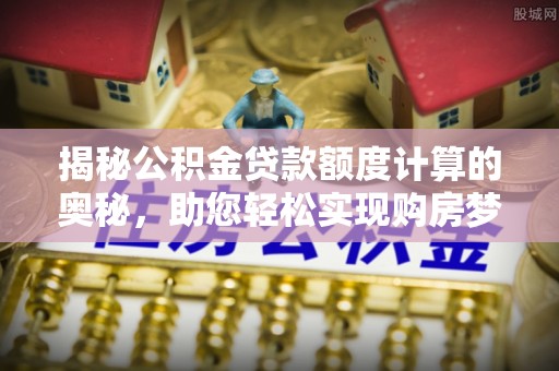 云霄揭秘公积金贷款额度计算的奥秘，助您轻松实现购房梦想