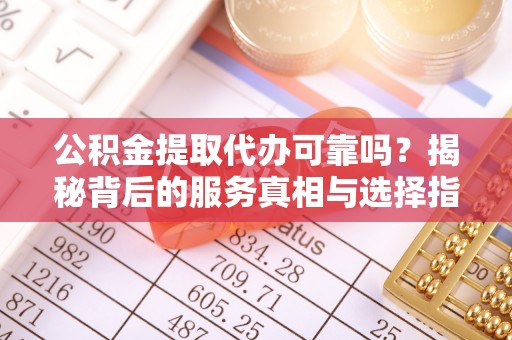 云霄公积金提取代办可靠吗？揭秘背后的服务真相与选择指南