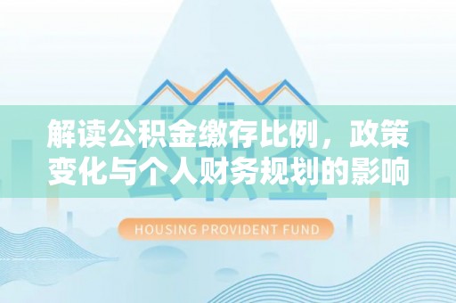 云霄解读公积金缴存比例，政策变化与个人财务规划的影响
