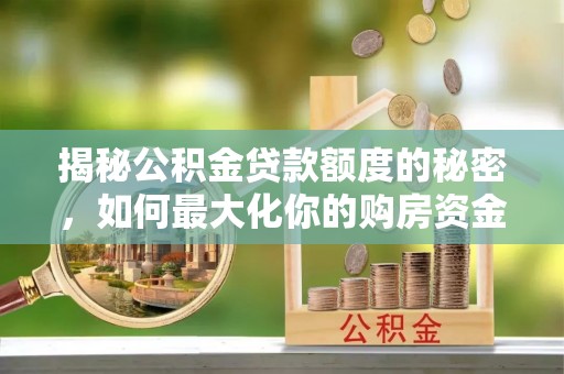 云霄揭秘公积金贷款额度的秘密，如何最大化你的购房资金