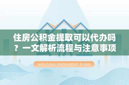 云霄住房公积金提取可以代办吗？一文解析流程与注意事项