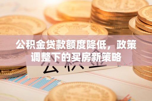 云霄公积金贷款额度降低，政策调整下的买房新策略