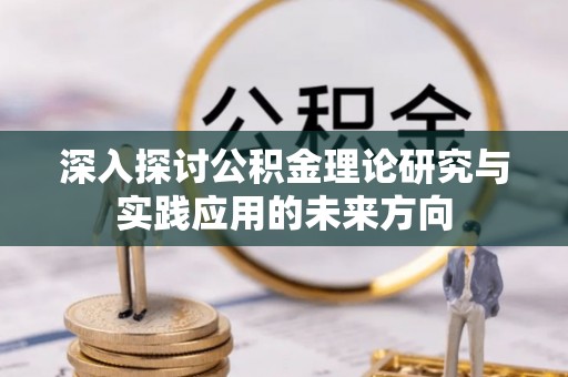 云霄深入探讨公积金理论研究与实践应用的未来方向