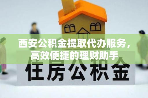 云霄西安公积金提取代办服务，高效便捷的理财助手