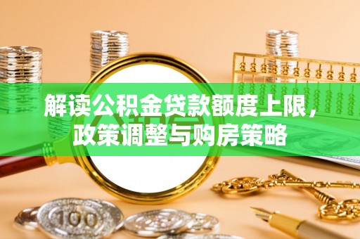 云霄解读公积金贷款额度上限，政策调整与购房策略