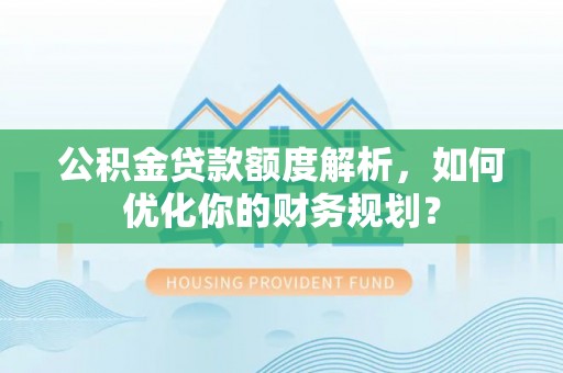 云霄公积金贷款额度解析，如何优化你的财务规划？