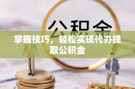 云霄掌握技巧，轻松实现代办提取公积金